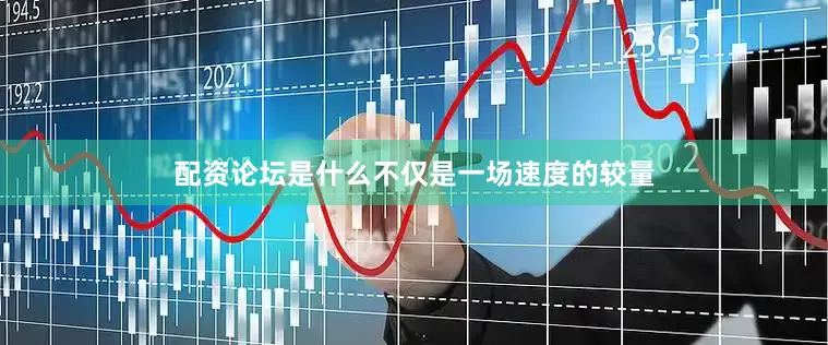 配资论坛是什么不仅是一场速度的较量