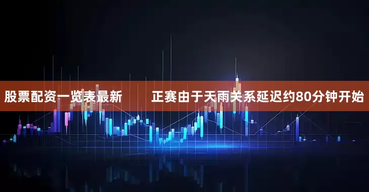 股票配资一览表最新        正赛由于天雨关系延迟约80分钟开始