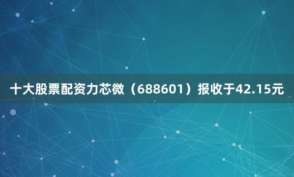 十大股票配资力芯微（688601）报收于42.15元