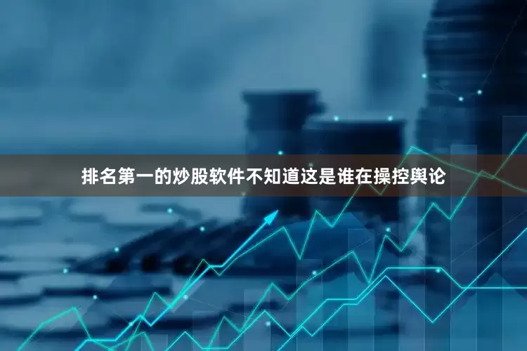 排名第一的炒股软件不知道这是谁在操控舆论