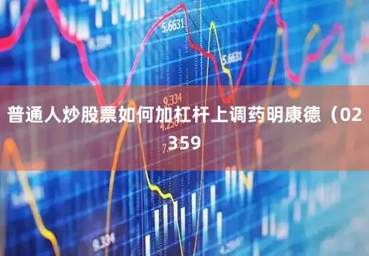 普通人炒股票如何加杠杆上调药明康德(02359