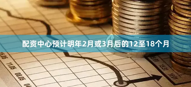 配资中心预计明年2月或3月后的12至18个月