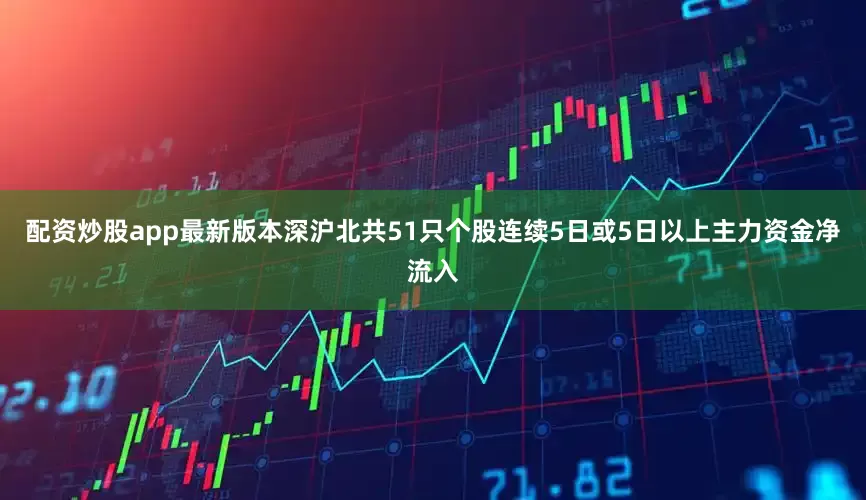 配资炒股app最新版本深沪北共51只个股连续5日或5日以上主力资金净流入