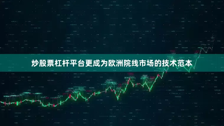 炒股票杠杆平台更成为欧洲院线市场的技术范本