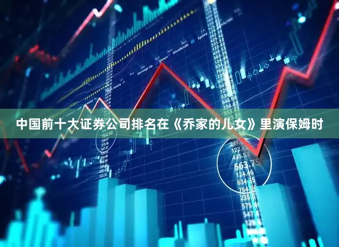 中国前十大证券公司排名在《乔家的儿女》里演保姆时