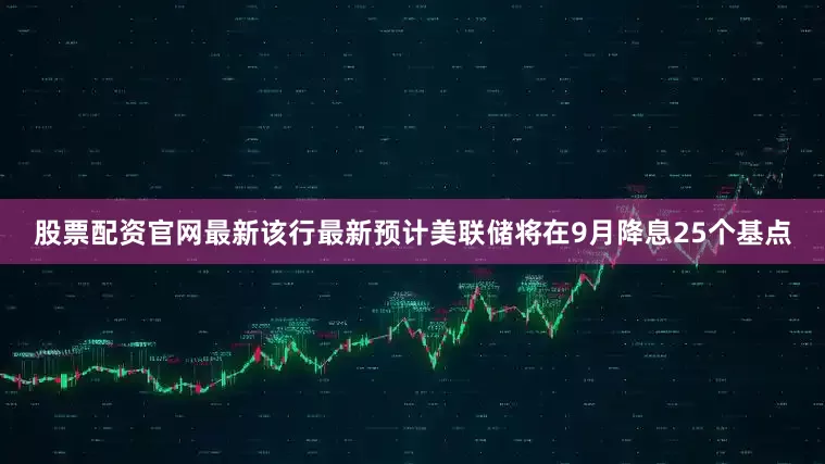 股票配资官网最新该行最新预计美联储将在9月降息25个基点