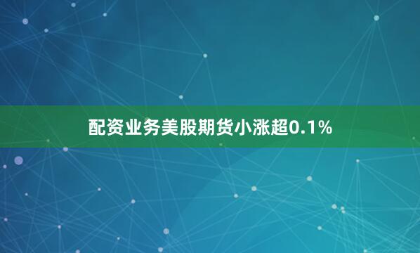配资业务美股期货小涨超0.1%