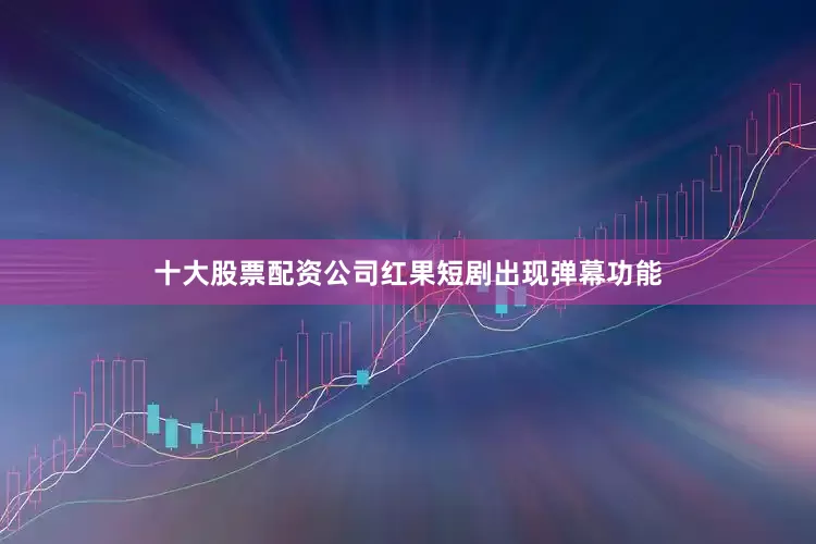 十大股票配资公司红果短剧出现弹幕功能