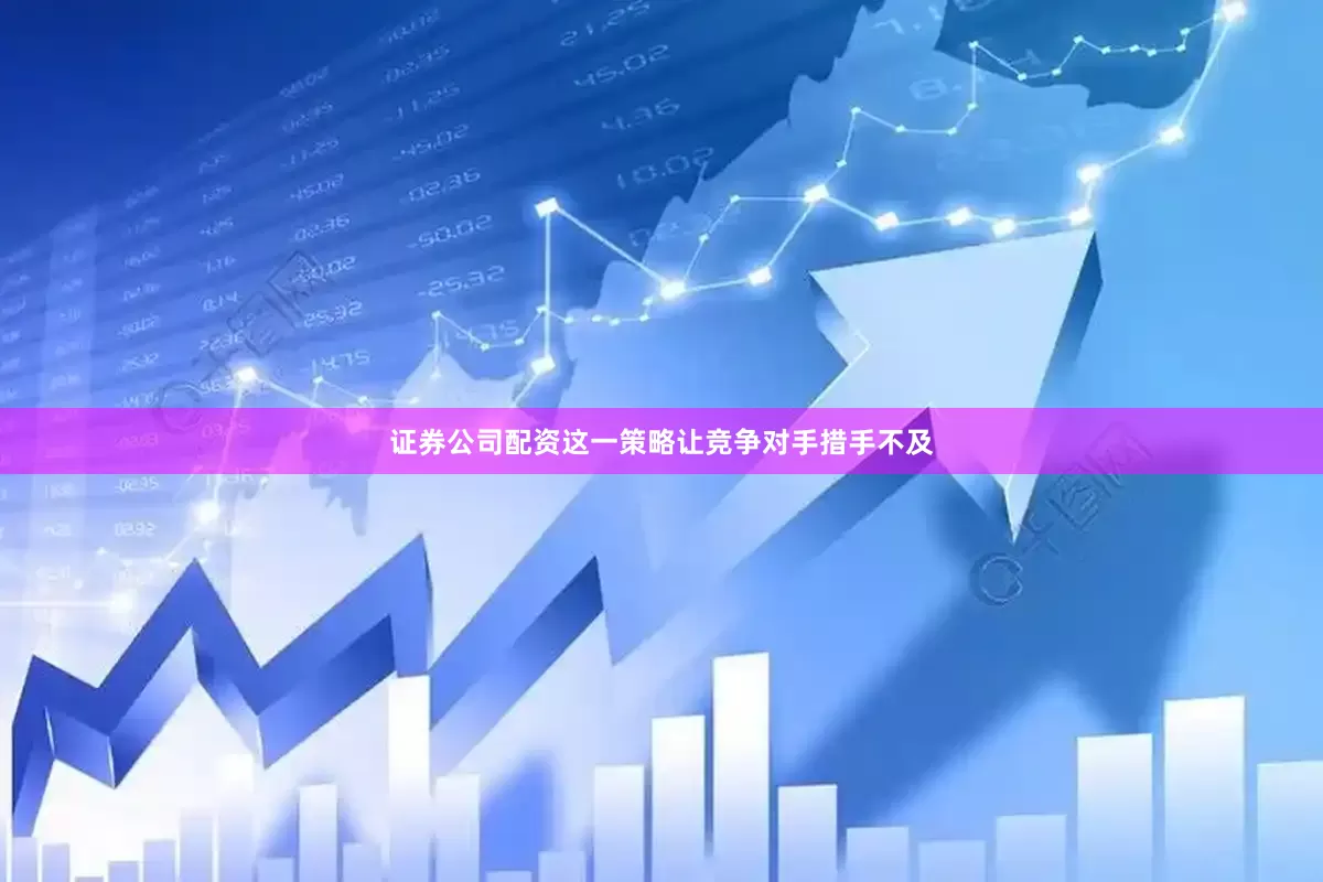 证券公司配资这一策略让竞争对手措手不及