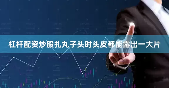 杠杆配资炒股扎丸子头时头皮都能露出一大片