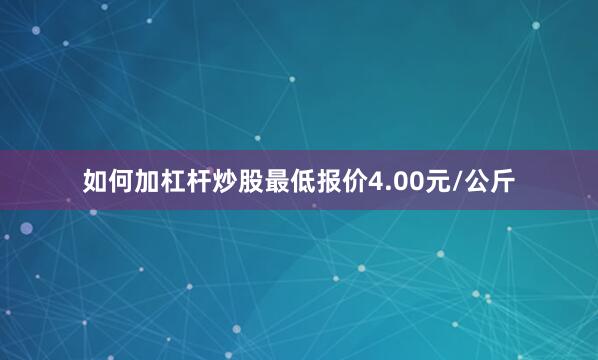 如何加杠杆炒股最低报价4.00元/公斤