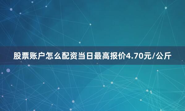 股票账户怎么配资当日最高报价4.70元/公斤