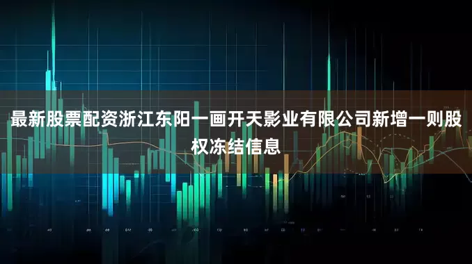 最新股票配资浙江东阳一画开天影业有限公司新增一则股权冻结信息