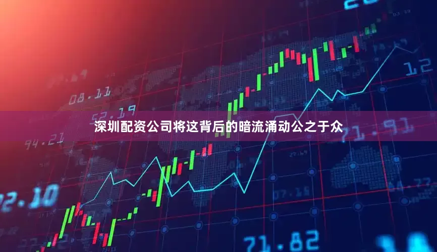 深圳配资公司将这背后的暗流涌动公之于众