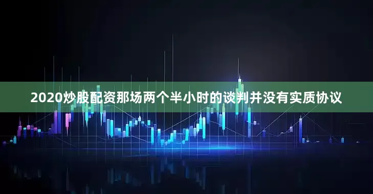 2020炒股配资那场两个半小时的谈判并没有实质协议