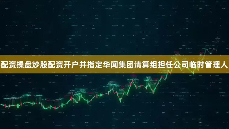 配资操盘炒股配资开户并指定华闻集团清算组担任公司临时管理人