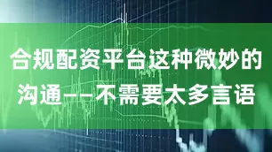 合规配资平台这种微妙的沟通——不需要太多言语