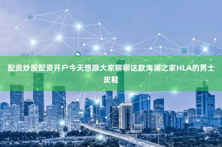 配资炒股配资开户今天想跟大家聊聊这款海澜之家HLA的男士皮鞋