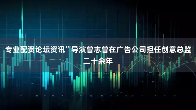 专业配资论坛资讯”导演曾志曾在广告公司担任创意总监二十余年
