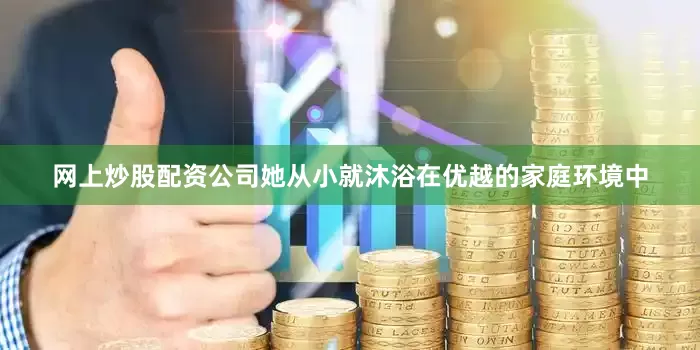 网上炒股配资公司她从小就沐浴在优越的家庭环境中