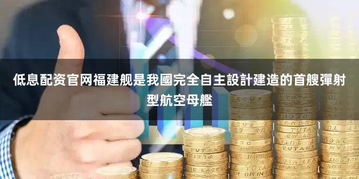 低息配资官网福建舰是我國完全自主設計建造的首艘彈射型航空母艦