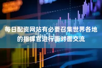 每日配资网站有必要召集世界各地的指挥官进行面对面交流