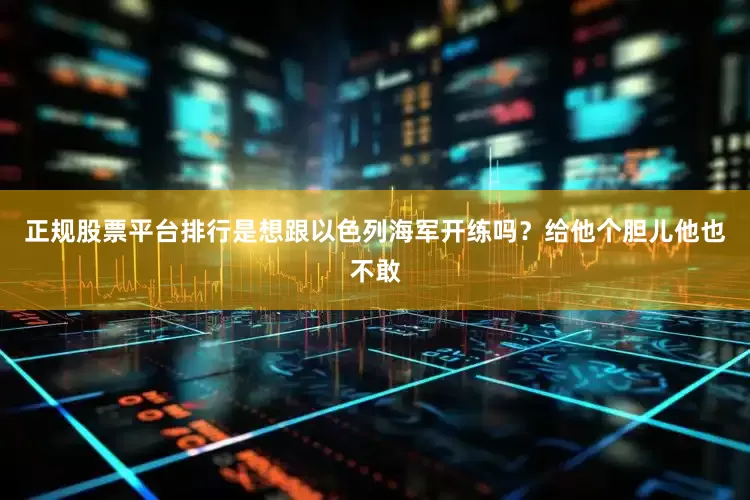 正规股票平台排行是想跟以色列海军开练吗？给他个胆儿他也不敢